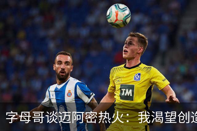 字母哥谈迈阿密热火：我渴望创造属于我的传奇