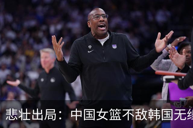 悲壮出局：中国女篮不敌韩国无缘亚运决赛，教练强调总结与进步