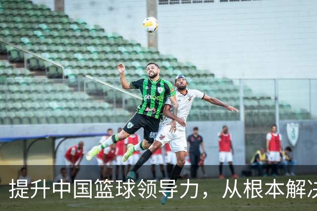 提升中国篮球领导力，从根本解决青训困境
